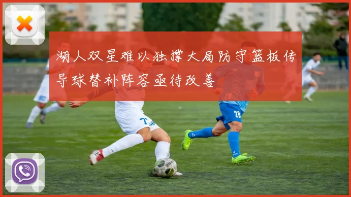 湖人双星难以独撑大局防守篮板传导球替补阵容亟待改善