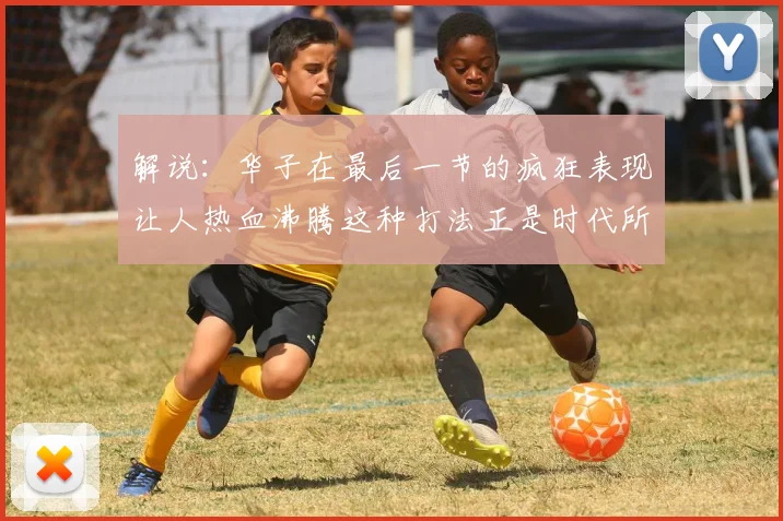 解说：华子在最后一节的疯狂表现让人热血沸腾这种打法正是时代所需