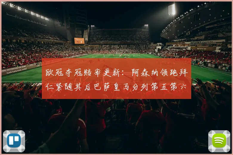欧冠夺冠赔率更新：阿森纳领跑拜仁紧随其后巴萨皇马分列第五第六位