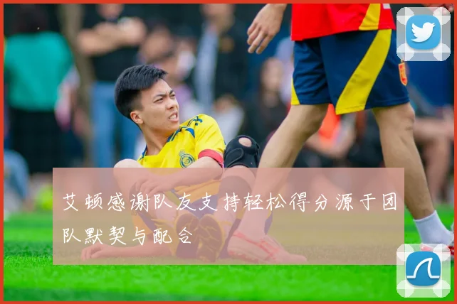 艾顿感谢队友支持轻松得分源于团队默契与配合
