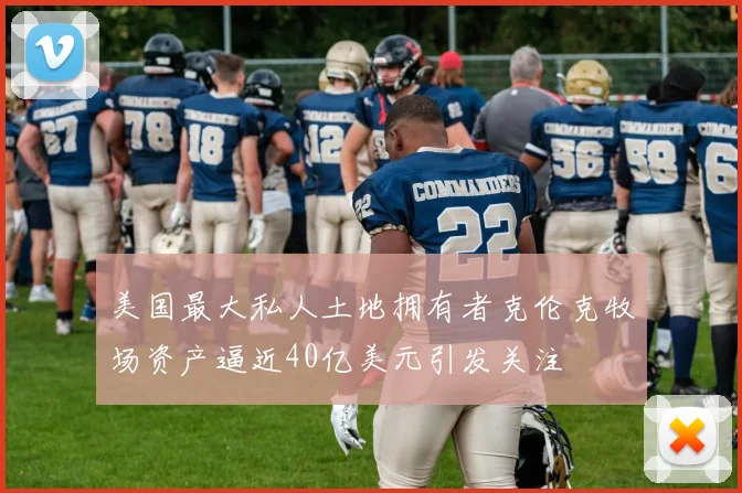 美国最大私人土地拥有者克伦克牧场资产逼近40亿美元引发关注
