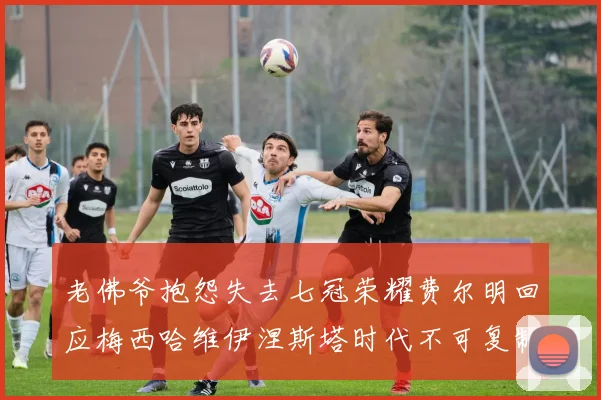 老佛爷抱怨失去七冠荣耀费尔明回应梅西哈维伊涅斯塔时代不可复制