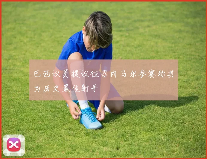 巴西议员提议征召内马尔参赛称其为历史最佳射手
