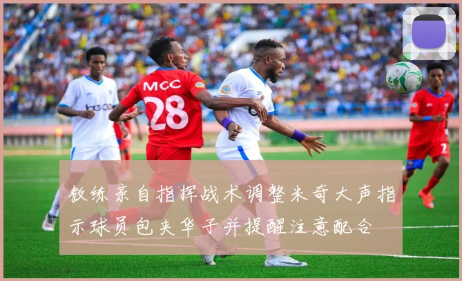 教练亲自指挥战术调整米奇大声指示球员包夹华子并提醒注意配合