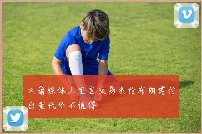 火箭媒体人直言交易杰伦布朗需付出重代价不值得