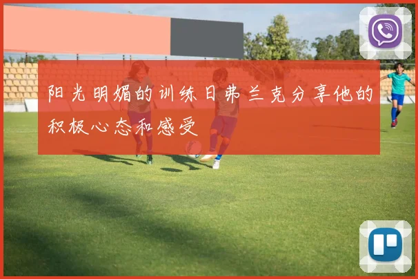 阳光明媚的训练日弗兰克分享他的积极心态和感受