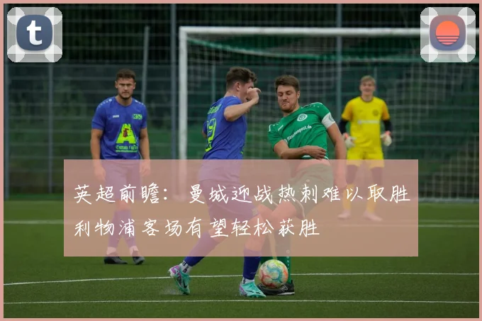 英超前瞻：曼城迎战热刺难以取胜利物浦客场有望轻松获胜