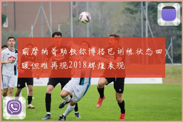 前摩纳哥助教称博格巴训练状态回暖但难再现2018辉煌表现