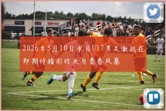 2026年5月10日中日U17男足激战在即期待精彩对决与青春风暴