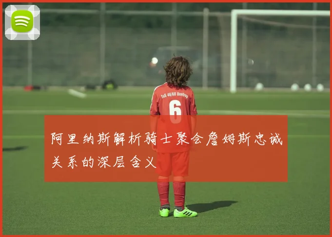 阿里纳斯解析骑士聚会詹姆斯忠诚关系的深层含义