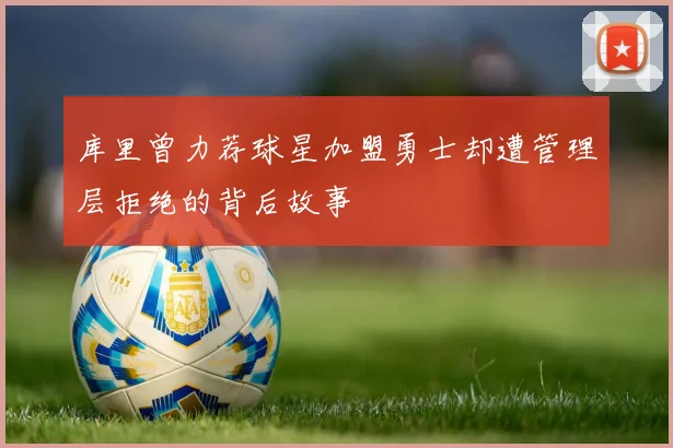 库里曾力荐球星加盟勇士却遭管理层拒绝的背后故事