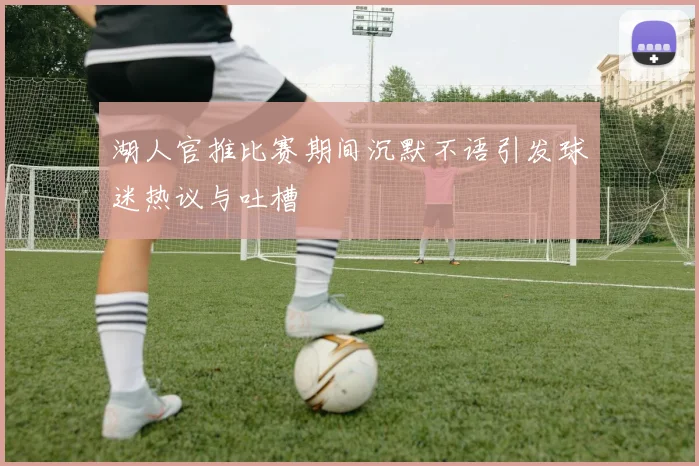湖人官推比赛期间沉默不语引发球迷热议与吐槽