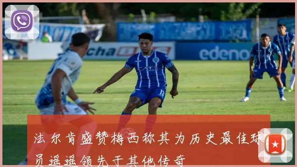 法尔肯盛赞梅西称其为历史最佳球员遥遥领先于其他传奇