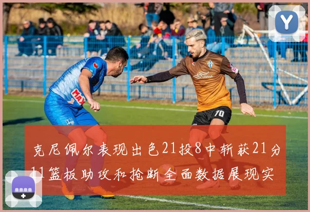 克尼佩尔表现出色21投8中斩获21分11篮板助攻和抢断全面数据展现实力