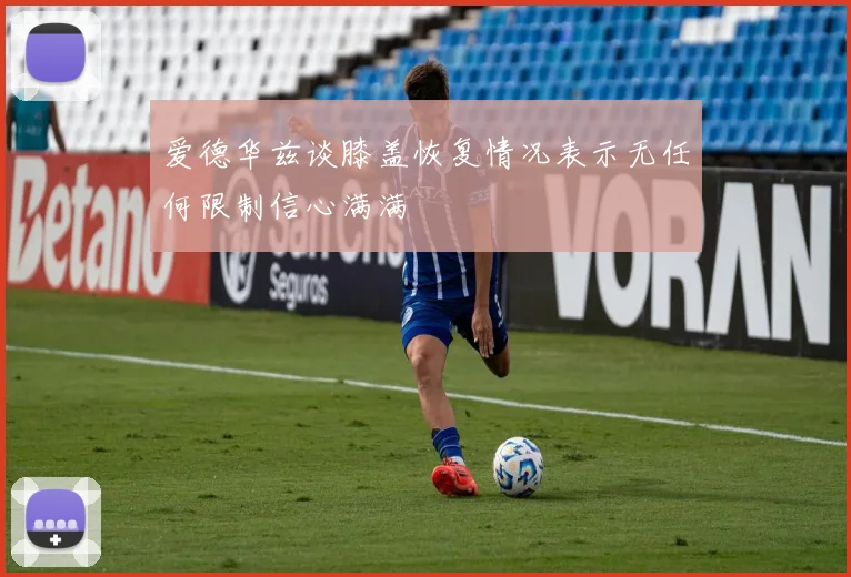 爱德华兹谈膝盖恢复情况表示无任何限制信心满满
