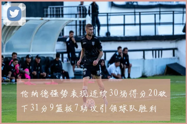 伦纳德强势表现连续30场得分20砍下31分9篮板7助攻引领球队胜利