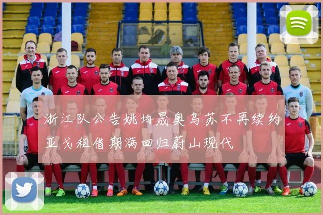 浙江队公告姚均晟奥乌苏不再续约亚戈租借期满回归蔚山现代