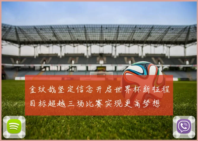 金玟哉坚定信念开启世界杯新征程目标超越三场比赛实现更高梦想