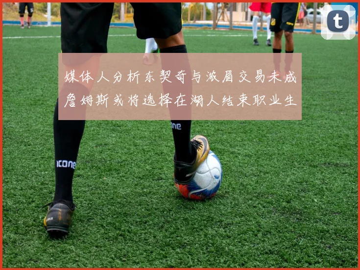 媒体人分析东契奇与浓眉交易未成詹姆斯或将选择在湖人结束职业生涯