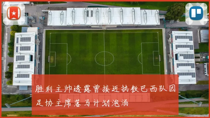 胜利主帅透露曾接近执教巴西队因足协主席落马计划泡汤