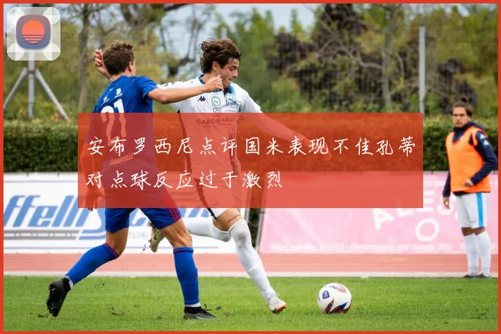 安布罗西尼点评国米表现不佳孔蒂对点球反应过于激烈