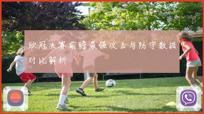 欧冠决赛前瞻最强攻击与防守数据对比解析