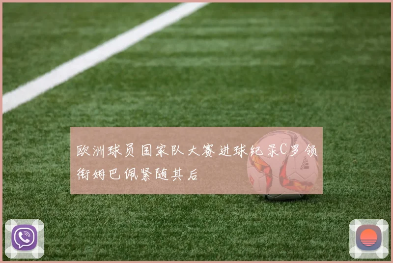欧洲球员国家队大赛进球纪录C罗领衔姆巴佩紧随其后