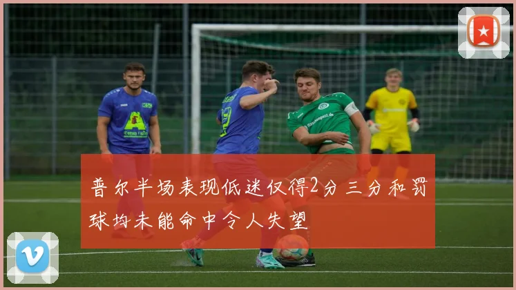 普尔半场表现低迷仅得2分三分和罚球均未能命中令人失望