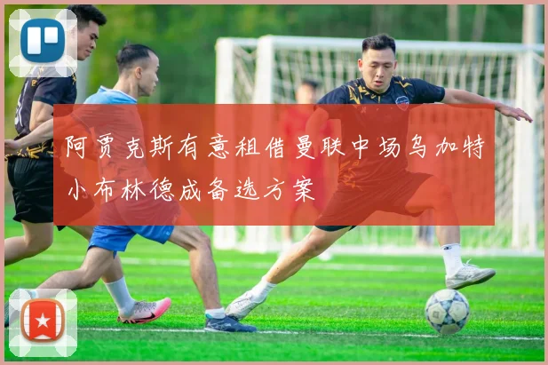 阿贾克斯有意租借曼联中场乌加特小布林德成备选方案