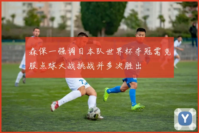 森保一强调日本队世界杯夺冠需克服点球大战挑战并多次胜出