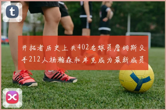 开拓者历史上共402名球员詹姆斯交手212人杨瀚森和库克成为最新成员