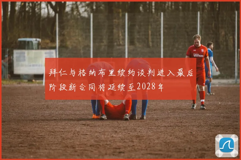 拜仁与格纳布里续约谈判进入最后阶段新合同将延续至2028年