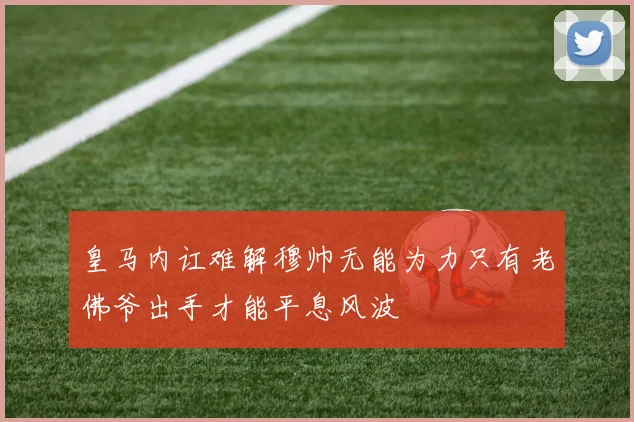 皇马内讧难解穆帅无能为力只有老佛爷出手才能平息风波