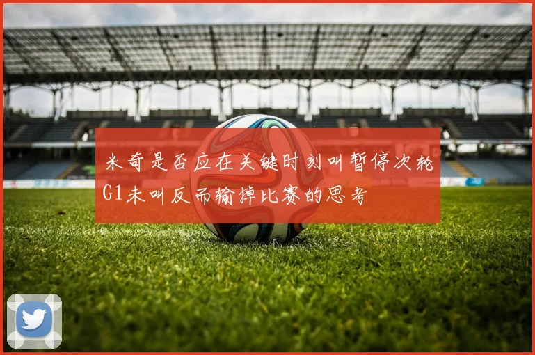 米奇是否应在关键时刻叫暂停次轮G1未叫反而输掉比赛的思考