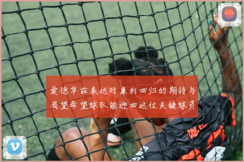 爱德华兹表达对康利回归的期待与渴望希望球队能迎回这位关键球员